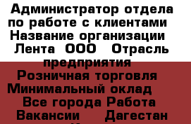 Администратор отдела по работе с клиентами › Название организации ­ Лента, ООО › Отрасль предприятия ­ Розничная торговля › Минимальный оклад ­ 1 - Все города Работа » Вакансии   . Дагестан респ.,Кизилюрт г.